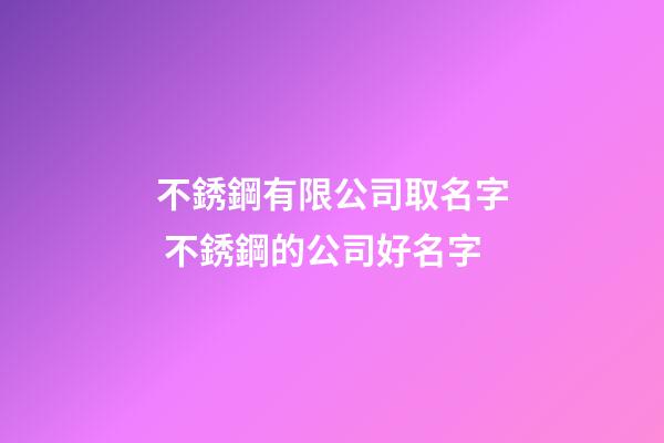 不銹鋼有限公司取名字 不銹鋼的公司好名字-第1張-公司起名-玄機派